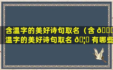 含温字的美好诗句取名（含 🍁 温字的美好诗句取名 🦄 有哪些）